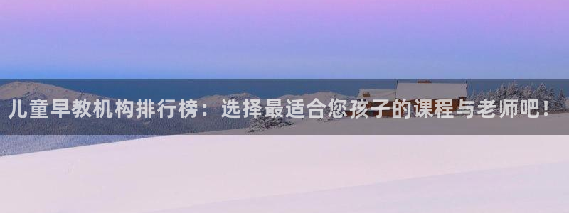 恒行主管6ll5l指定：儿童早教机构排行榜：选择最适合您孩子的课程与老师吧！