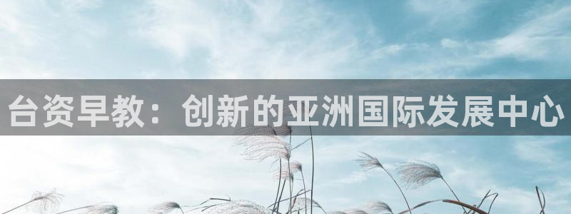 恒行娱乐河沂74ooo5程：台资早教：创新的亚洲国际发展中心