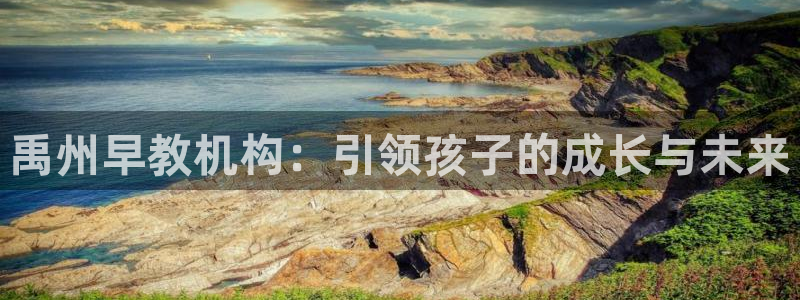 恒行主管6ll5l指定：禹州早教机构：引领孩子的成长与未来