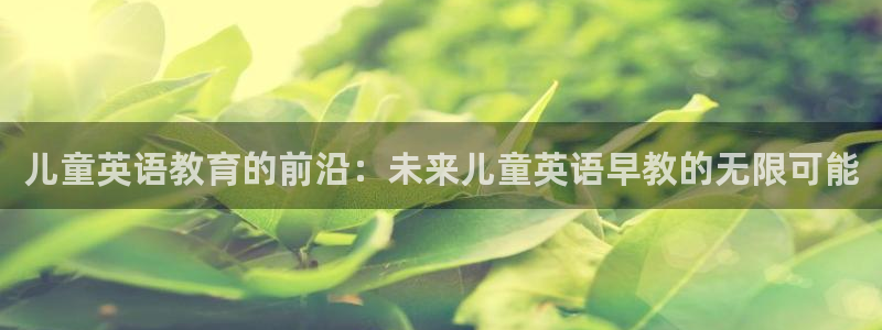 恒行娱乐蜗74ooo5指磁：儿童英语教育的前沿：未来儿童英语早教的无限可能