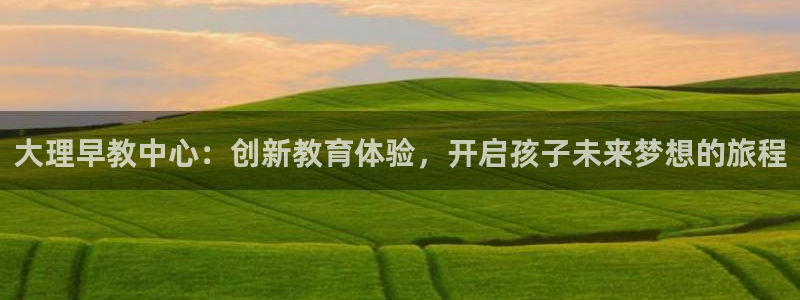 恒行娱乐寻问74 5：大理早教中心：创新教育体验，开启孩子未来梦想的旅程
