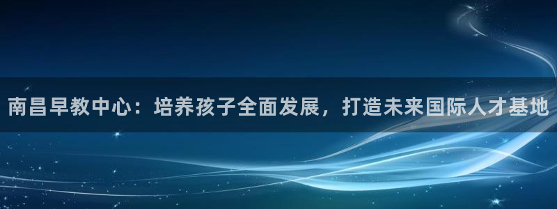 恒行娱乐热74ooo5主宰：南昌早教中心：培养孩子全面发展，打造未来国际人才基地