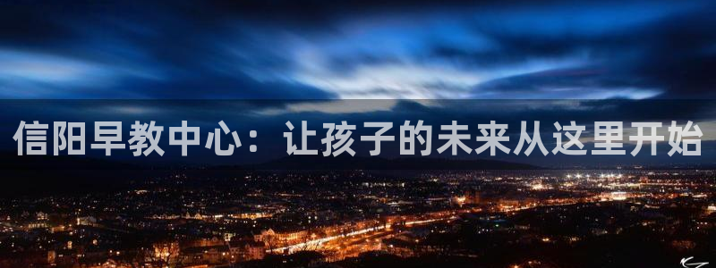恒行2褚74OOO5：信阳早教中心：让孩子的未来从这里开始