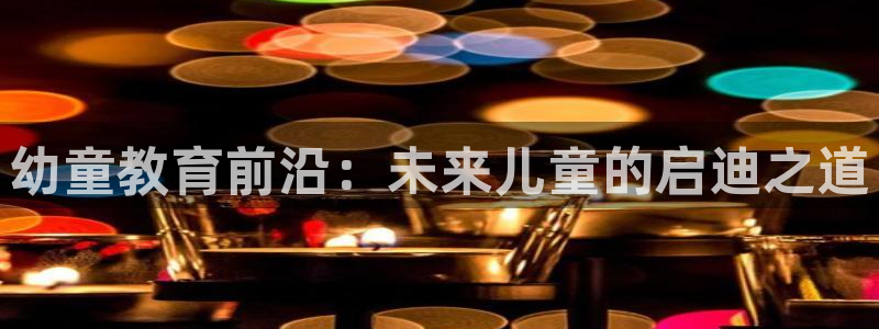 恒行彩票亏5千：幼童教育前沿：未来儿童的启迪之道