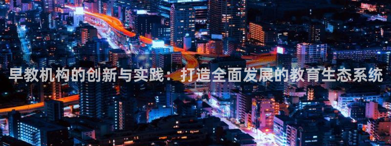 恒行注册招收6ll5l指定：早教机构的创新与实践：打造全面发展的教育生态系统