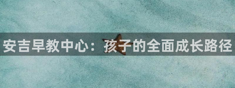 恒行娱乐冯74OOO5：安吉早教中心：孩子的全面成长路径
