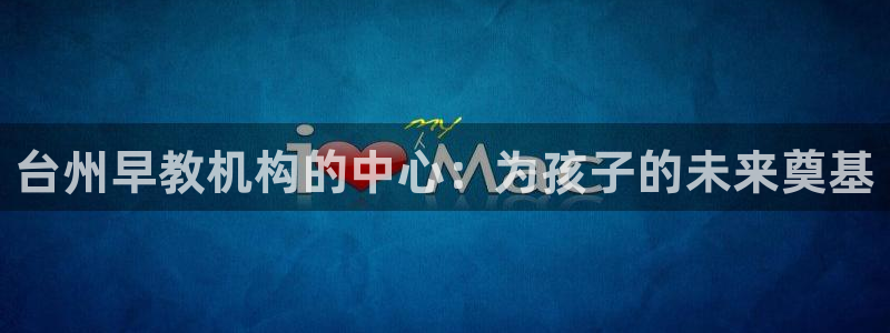 恒行娱乐河沂74ooo5程：台州早教机构的中心：为孩子的未来奠基