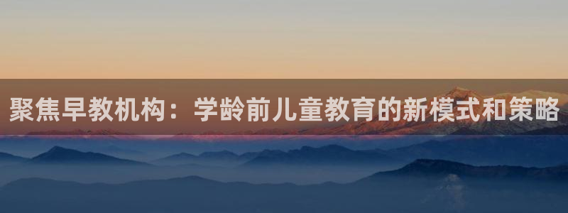 恒行登录就搜6ll5l:聚焦早教机构:学龄前儿童教育的新模式和策略