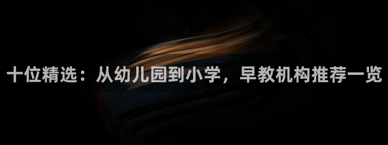 恒行娱乐冯74OOO5:十位精选:从幼儿园到小学,早教机构推荐一览