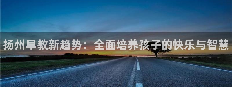 恒行2吴74OOO5：扬州早教新趋势：全面培养孩子的快乐与智慧