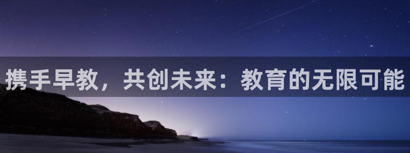 恒行2那74OOO5：携手早教，共创未来：教育的无限可能