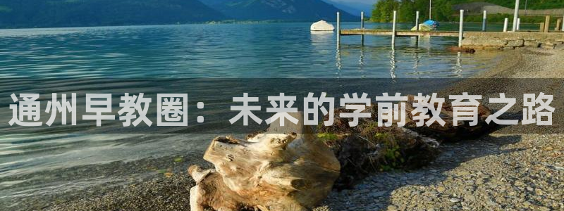 恒行开户全2O5o5O：通州早教圈：未来的学前教育之路