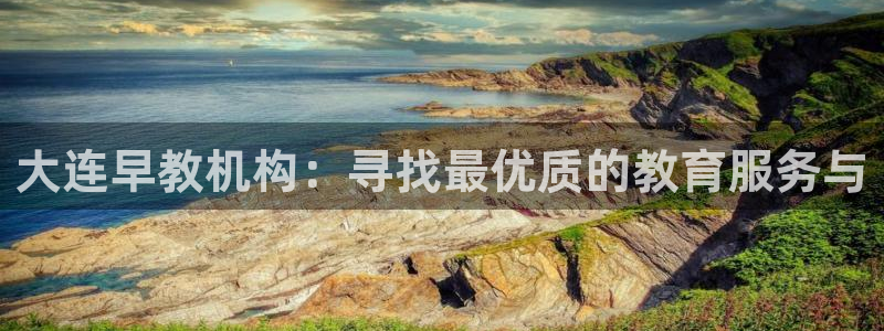 恒行娱乐陈74OOO5：大连早教机构：寻找最优质的教育服务与