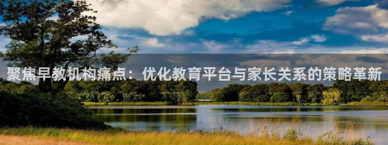 恒行2沈74OOO5：聚焦早教机构痛点：优化教育平台与家长关系的策略革新