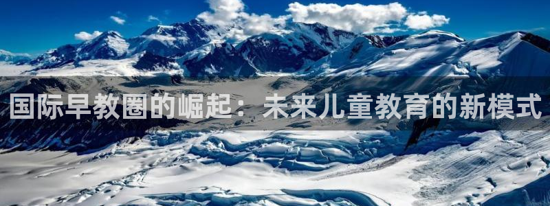恒行2杨74OOO5：国际早教圈的崛起：未来儿童教育的新模式
