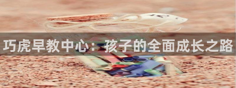 恒行2杨74OOO5：巧虎早教中心：孩子的全面成长之路