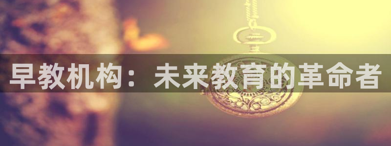 恒行娱乐周74OOO5：早教机构：未来教育的革命者