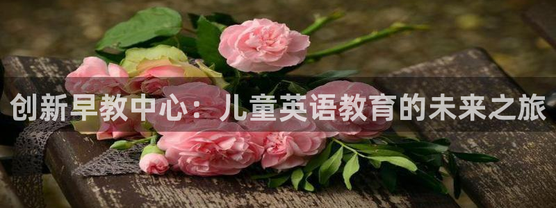 恒行娱乐景74ooo5诿抢：创新早教中心：儿童英语教育的未来之旅