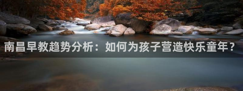 恒行娱乐吴74OOO5：南昌早教趋势分析：如何为孩子营造快乐童年？