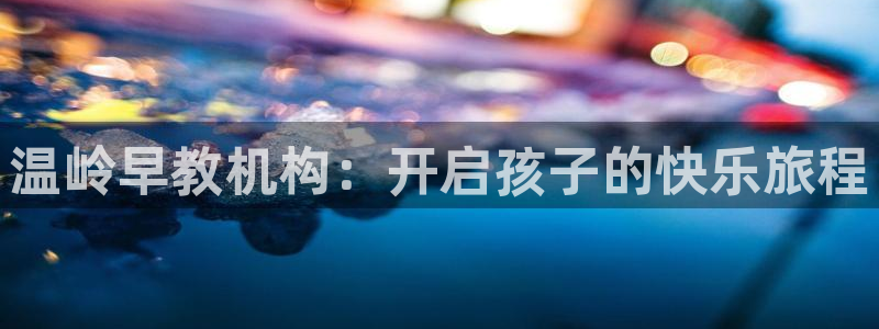 恒行主管6ll5l指定：温岭早教机构：开启孩子的快乐旅程