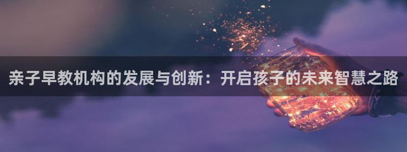 恒行2韩74OOO5：亲子早教机构的发展与创新：开启孩子的未来智慧之路