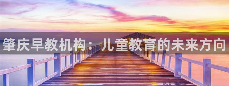 恒行娱乐5ll533主管耐心：肇庆早教机构：儿童教育的未来方向