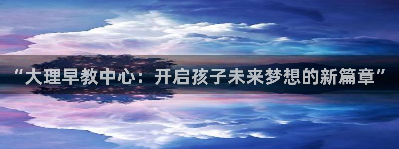 恒行娱乐冯74OOO5：“大理早教中心：开启孩子未来梦想的新篇章”