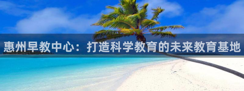 恒行2冯74OOO5：惠州早教中心：打造科学教育的未来教育基地