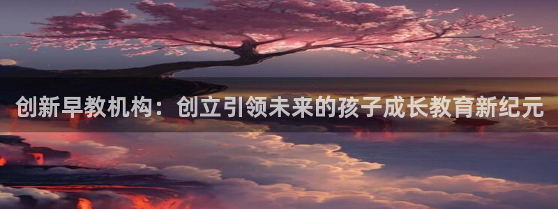 恒行2吕74OOO5：创新早教机构：创立引领未来的孩子成长教育新纪元