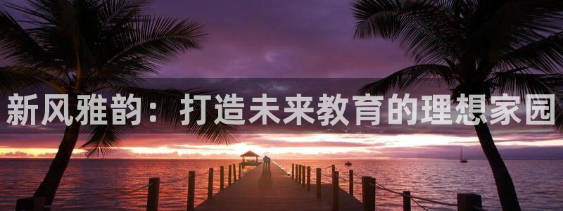 恒行2蒋74OOO5：新风雅韵：打造未来教育的理想家园