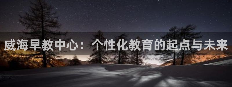 恒行娱乐景74ooo5诿抢：威海早教中心：个性化教育的起点与未来