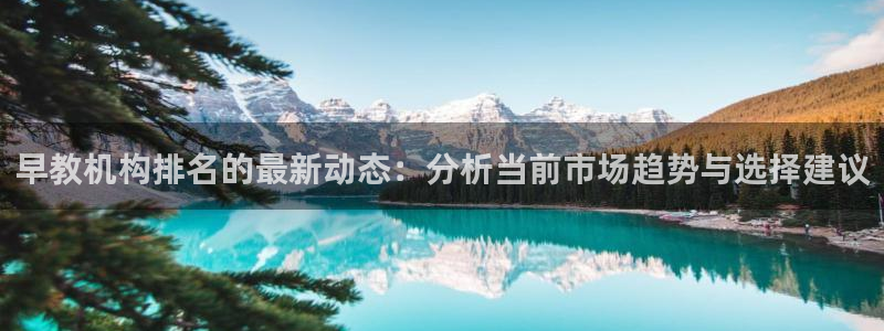 恒行娱乐吴74OOO5：早教机构排名的最新动态：分析当前市场趋势与选择建议