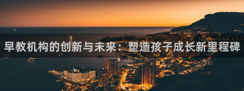 恒行2下74OOO5：早教机构的创新与未来：塑造孩子成长新里程碑
