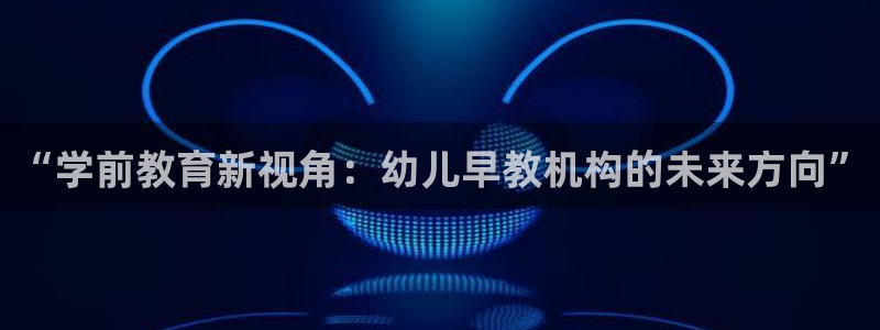 恒行注册全2O5O5O：“学前教育新视角：幼儿早教机构的未来方向”