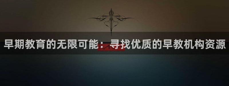 恒行2褚74OOO5：早期教育的无限可能：寻找优质的早教机构资源