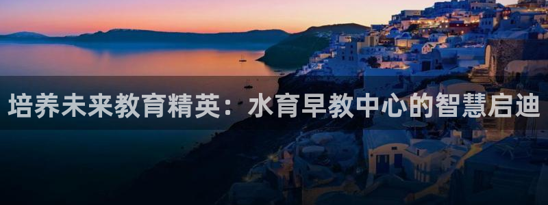 恒行5：培养未来教育精英：水育早教中心的智慧启迪