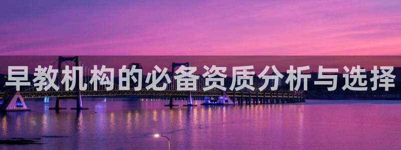 恒行2周74OOO5：早教机构的必备资质分析与选择