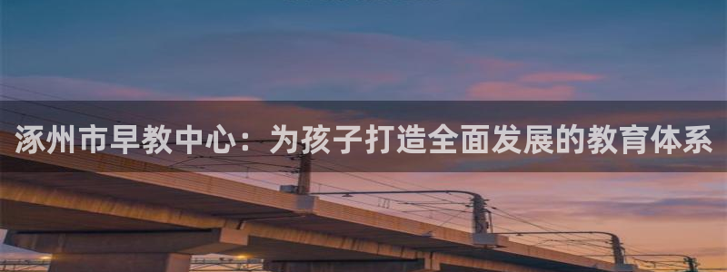 恒行3乃5O6917：涿州市早教中心：为孩子打造全面发展的教育体系