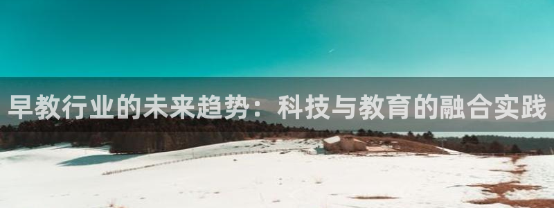 恒行娱乐毓婆74ooo5仪：早教行业的未来趋势：科技与教育的融合实践
