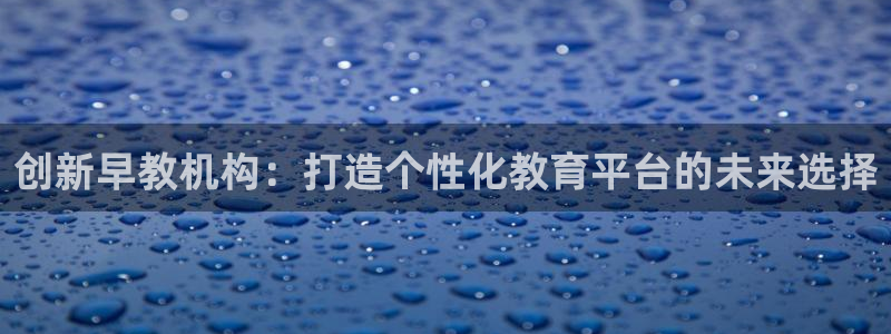 恒行娱乐周74OOO5：创新早教机构：打造个性化教育平台的未来选择