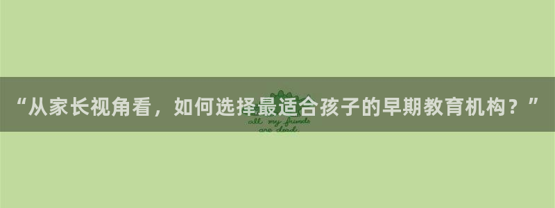 恒行2那74OOO5：“从家长视角看，如何选择最适合孩子的早期教育机构？”