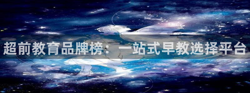 恒行登录就搜6ll5l：超前教育品牌榜：一站式早教选择平台