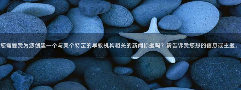 恒行主管首问6ll5l：您需要我为您创建一个与某个特定的早教机构相关的新闻标题吗