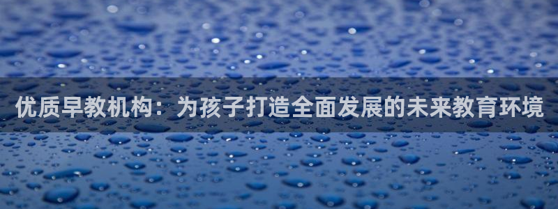 恒行彩票亏5千:优质早教机构:为孩子打造全面发展的未来教育环境