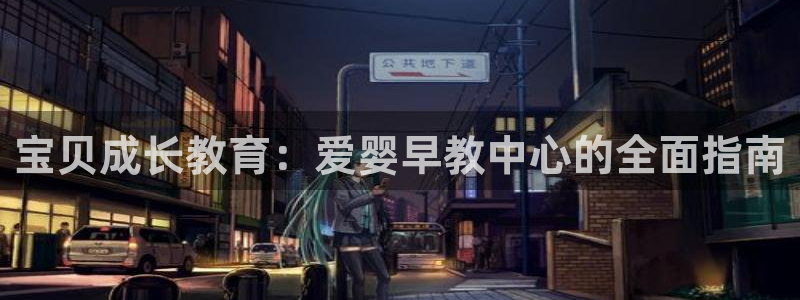 恒行娱乐蒋74OOO5：宝贝成长教育：爱婴早教中心的全面指南