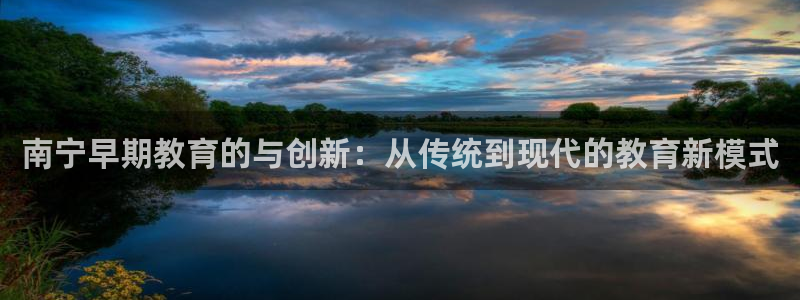 恒行娱乐周74OOO5：南宁早期教育的与创新：从传统到现代的教育新模式