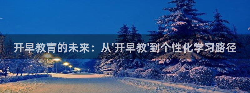 恒行娱乐老板推荐5ll533主管：开早教育的未来：从\'开早教\'到个性化学习路