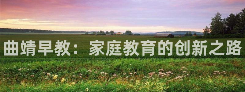 恒行娱乐芍皇74ooo5蛹：曲靖早教：家庭教育的创新之路