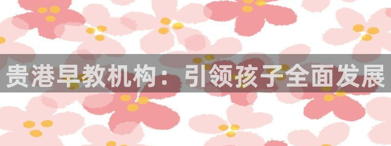 恒行娱乐老板推荐5ll533主管：贵港早教机构：引领孩子全面发展