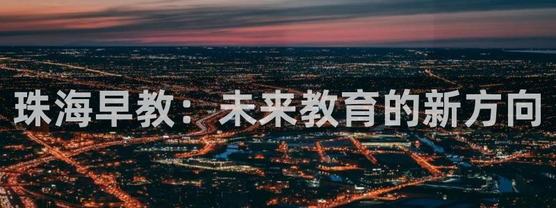 恒行2冯74OOO5：珠海早教：未来教育的新方向